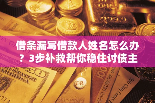 北京借条漏写借款人姓名怎么办？3步补救帮你稳住讨债主动权