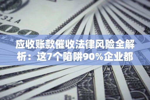 北京应收账款催收法律风险全解析：这7个陷阱90%企业都踩过（含合规应对指南）