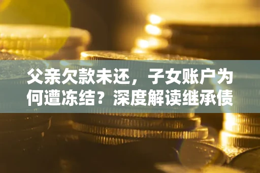 北京父亲欠款未还，子女账户为何遭冻结？深度解读继承债务迷局