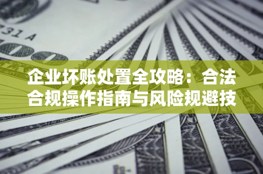 北京企业坏账处置全攻略：合法合规操作指南与风险规避技巧解析