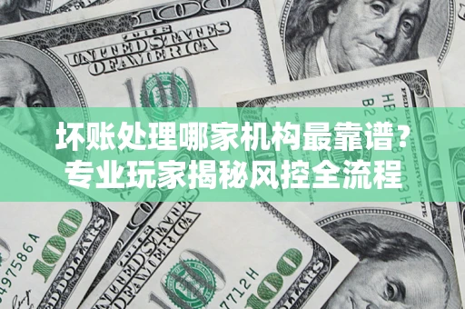 北京坏账处理哪家机构最靠谱？专业玩家揭秘风控全流程