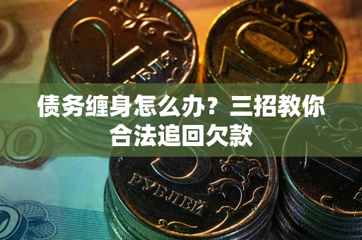 北京债务缠身怎么办？三招教你合法追回欠款