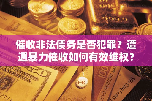 北京催收非法债务是否犯罪?遭遇暴力催收如何有效维权? 北京催收非法债务是否犯罪?遭遇暴力催收如何有效维权?
