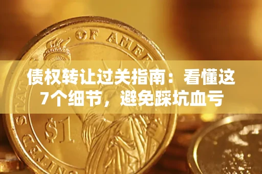 北京债权转让过关指南：看懂这7个细节，避免踩坑血亏