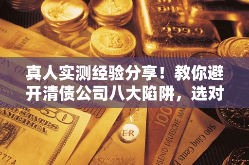 北京真人实测经验分享！教你避开清债公司八大陷阱，选对机构少走十年弯路