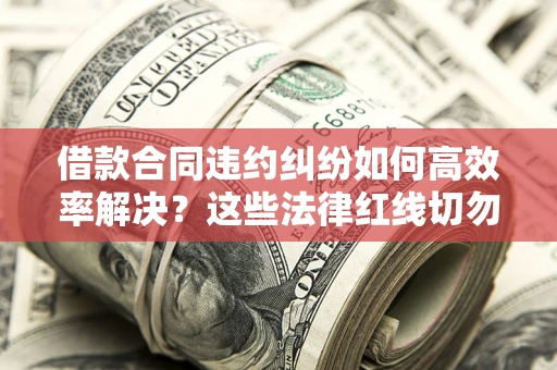 北京借款合同违约纠纷如何高效率解决？这些法律红线切勿触碰