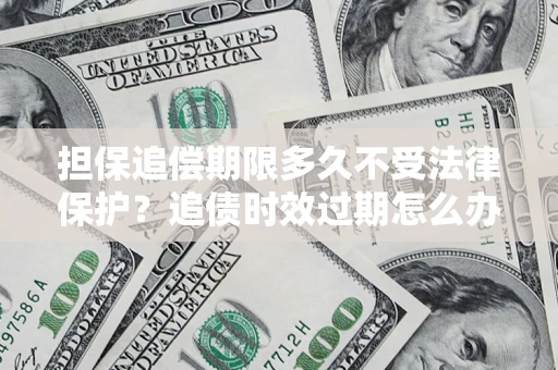 北京担保追偿期限多久不受法律保护？追债时效过期怎么办？