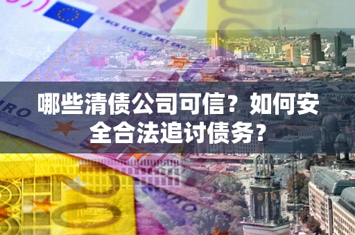 北京哪些清债公司可信？如何安全合法追讨债务？