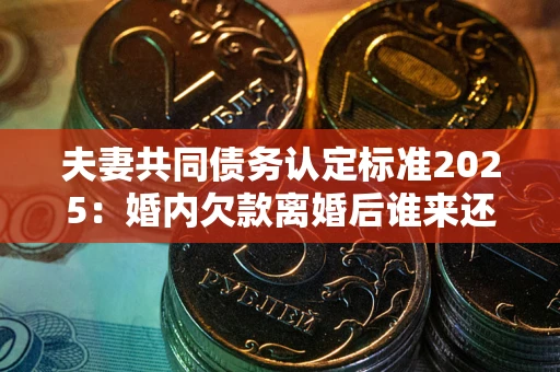 北京夫妻共同债务认定标准2025:婚内欠款离婚后谁来还? 北京夫妻共同债务认定标准2025:婚内欠款离婚后谁来还?