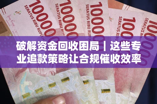 北京破解资金回收困局｜这些专业追款策略让合规催收效率翻倍