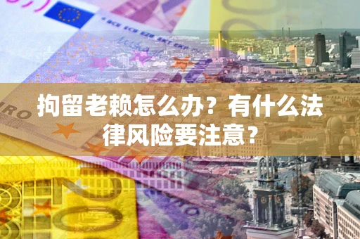 北京拘留老赖怎么办？有什么法律风险要注意？