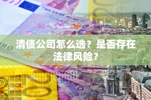北京清债公司怎么选？是否存在法律风险？