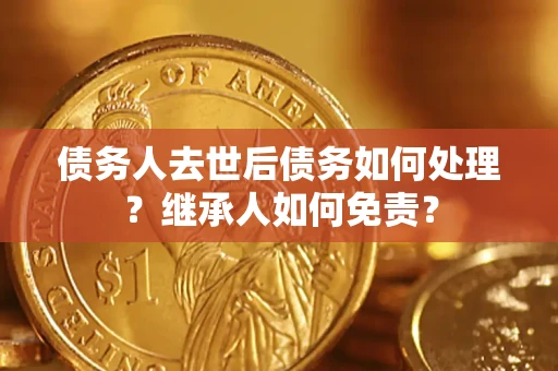 北京债务人去世后债务如何处理？继承人如何免责？