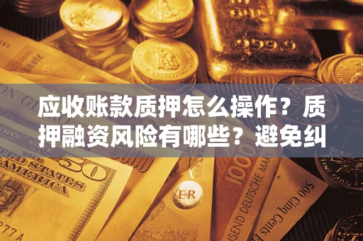 北京应收账款质押怎么操作？质押融资风险有哪些？避免纠纷高效融资技巧
