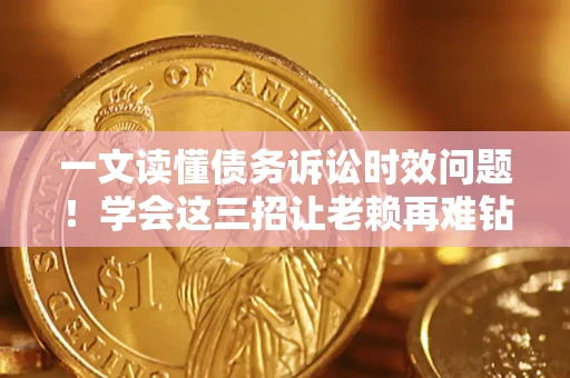 北京一文读懂债务诉讼时效问题！学会这三招让老赖再难钻空子