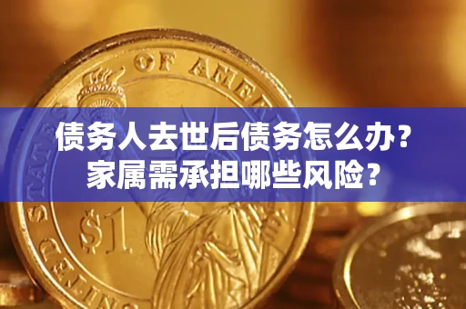 北京债务人去世后债务怎么办？家属需承担哪些风险？