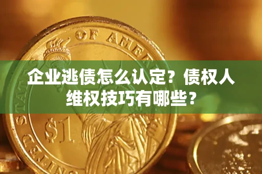 北京企业逃债怎么认定？债权人维权技巧有哪些？