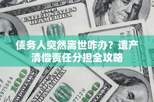 北京债务人突然离世咋办？遗产清偿责任分担全攻略