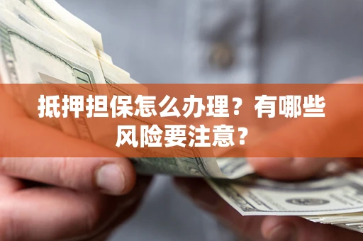 北京抵押担保怎么办理？有哪些风险要注意？