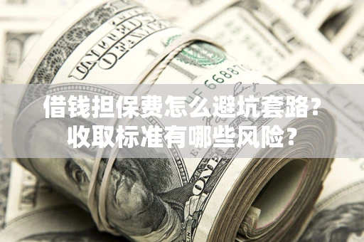 北京借钱担保费怎么避坑套路?收取标准有哪些风险? 北京借钱担保费怎么避坑套路?收取标准有哪些风险?