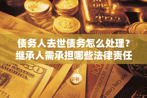 北京债务人去世债务怎么处理？继承人需承担哪些法律责任？