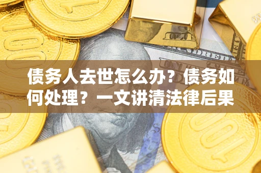 北京债务人去世怎么办？债务如何处理？一文讲清法律后果