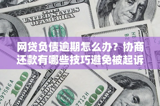 北京网贷负债逾期怎么办？协商还款有哪些技巧避免被起诉？
