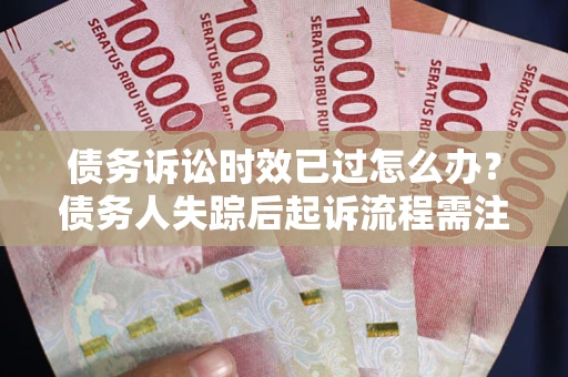 北京债务诉讼时效已过怎么办？债务人失踪后起诉流程需注意什么？