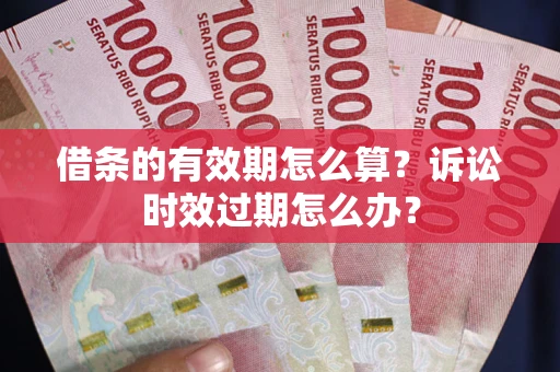 北京借条的有效期怎么算？诉讼时效过期怎么办？