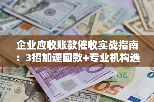 北京企业应收账款催收实战指南：3招加速回款+专业机构选择避坑