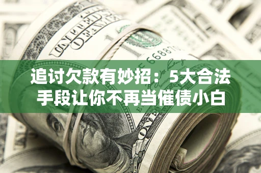 北京追讨欠款有妙招：5大合法手段让你不再当催债小白