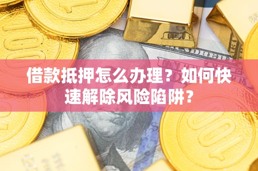 北京借款抵押怎么办理？如何快速解除风险陷阱？