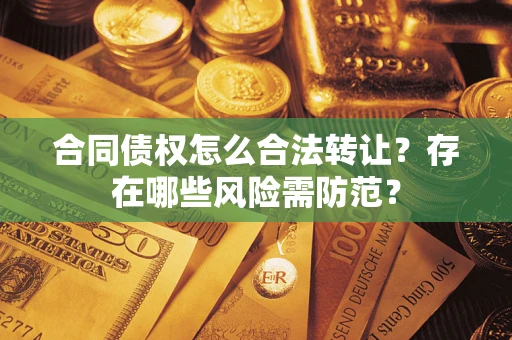 北京合同债权怎么合法转让？存在哪些风险需防范？