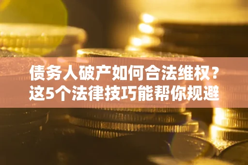 北京债务人破产如何合法维权？这5个法律技巧能帮你规避风险
