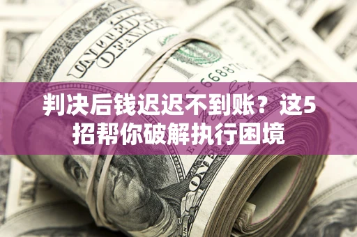 北京判决后钱迟迟不到账？这5招帮你破解执行困境