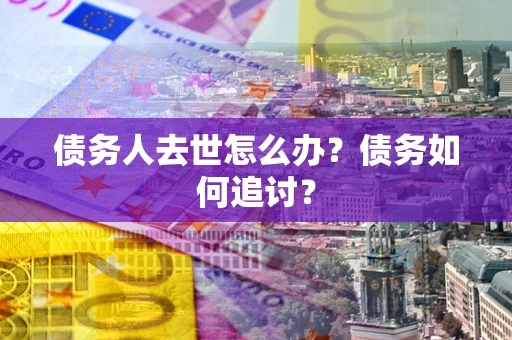 北京债务人去世怎么办？债务如何追讨？