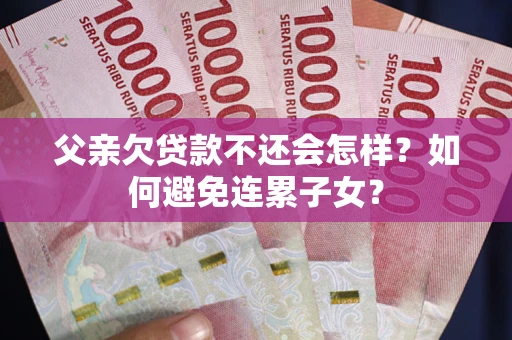 北京父亲欠贷款不还会怎样？如何避免连累子女？