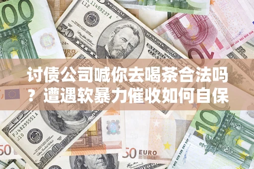 北京讨债公司喊你去喝茶合法吗？遭遇软暴力催收如何自保？