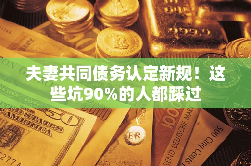 北京夫妻共同债务认定新规！这些坑90%的人都踩过