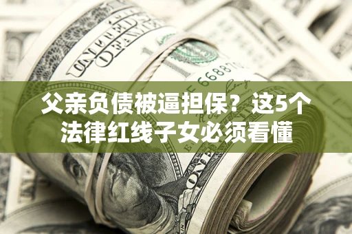 北京父亲负债被逼担保？这5个法律红线子女必须看懂