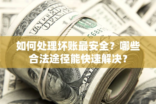 北京如何处理坏账最安全？哪些合法途径能快速解决？
