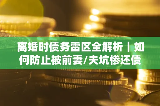 北京离婚时债务雷区全解析｜如何防止被前妻/夫坑惨还债？