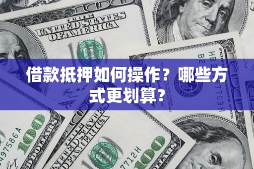 北京借款抵押如何操作？哪些方式更划算？