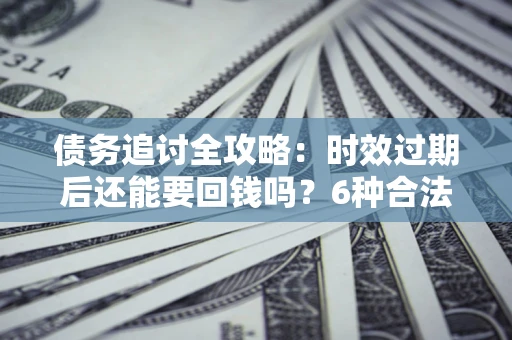 北京债务追讨全攻略：时效过期后还能要回钱吗？6种合法手段助你维权