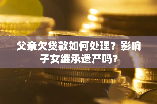 北京父亲欠贷款如何处理?影响子女继承遗产吗? 北京父亲欠贷款如何处理?影响子女继承遗产吗?