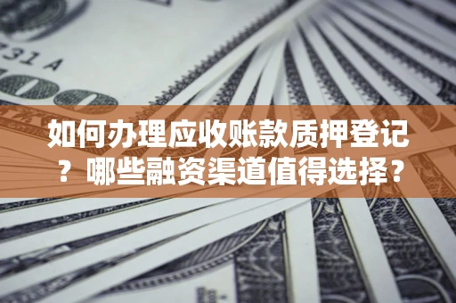 北京如何办理应收账款质押登记？哪些融资渠道值得选择？